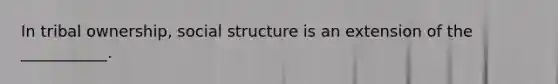 In tribal ownership, social structure is an extension of the ___________.