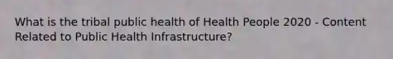 What is the tribal public health of Health People 2020 - Content Related to Public Health Infrastructure?