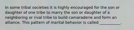 In some tribal societies it is highly encouraged for the son or daughter of one tribe to marry the son or daughter of a neighboring or rival tribe to build camaraderie and form an alliance. This pattern of marital behavior is called ___________.