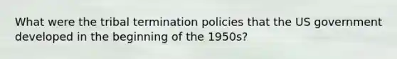 What were the tribal termination policies that the US government developed in the beginning of the 1950s?