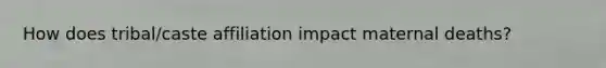 How does tribal/caste affiliation impact maternal deaths?
