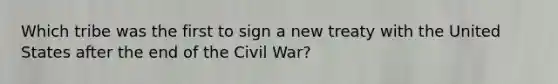 Which tribe was the first to sign a new treaty with the United States after the end of the Civil War?