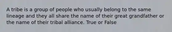 A tribe is a group of people who usually belong to the same lineage and they all share the name of their great grandfather or the name of their tribal alliance. True or False