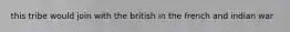 this tribe would join with the british in the french and indian war