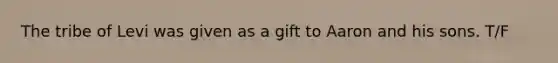 The tribe of Levi was given as a gift to Aaron and his sons. T/F