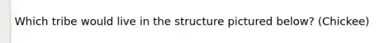 Which tribe would live in the structure pictured below? (Chickee)