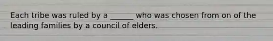 Each tribe was ruled by a ______ who was chosen from on of the leading families by a council of elders.