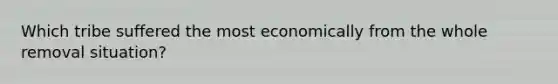 Which tribe suffered the most economically from the whole removal situation?