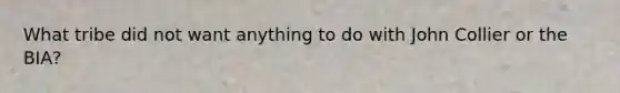 What tribe did not want anything to do with John Collier or the BIA?