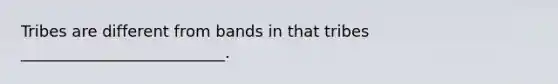 Tribes are different from bands in that tribes __________________________.