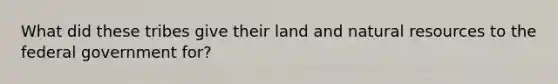 What did these tribes give their land and natural resources to the federal government for?