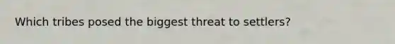 Which tribes posed the biggest threat to settlers?