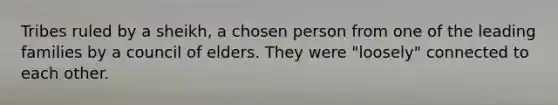 Tribes ruled by a sheikh, a chosen person from one of the leading families by a council of elders. They were "loosely" connected to each other.