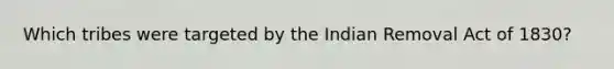 Which tribes were targeted by the Indian Removal Act of 1830?