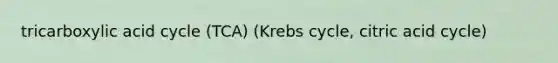 tricarboxylic acid cycle (TCA) (Krebs cycle, citric acid cycle)