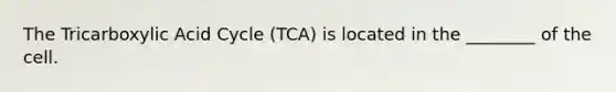 The Tricarboxylic Acid Cycle (TCA) is located in the ________ of the cell.