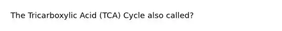 The Tricarboxylic Acid (TCA) Cycle also called?