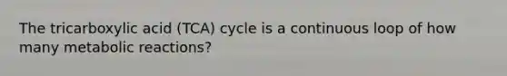 The tricarboxylic acid (TCA) cycle is a continuous loop of how many metabolic reactions?