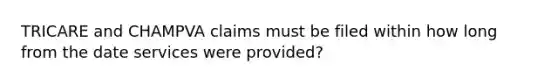 TRICARE and CHAMPVA claims must be filed within how long from the date services were provided?