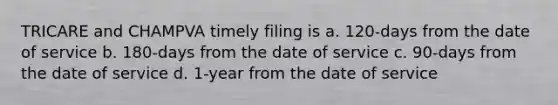 TRICARE and CHAMPVA timely filing is a. 120-days from the date of service b. 180-days from the date of service c. 90-days from the date of service d. 1-year from the date of service