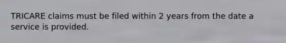 TRICARE claims must be filed within 2 years from the date a service is provided.