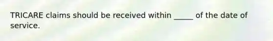 TRICARE claims should be received within _____ of the date of service.