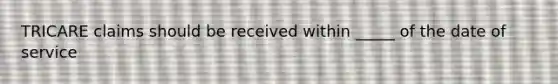 TRICARE claims should be received within _____ of the date of service