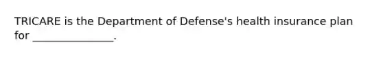 TRICARE is the Department of Defense's health insurance plan for _______________.