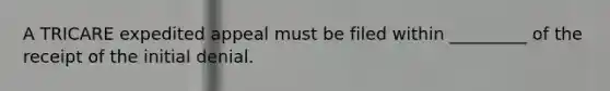 A TRICARE expedited appeal must be filed within _________ of the receipt of the initial denial.