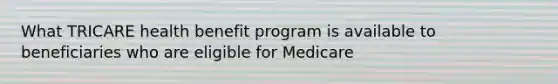 What TRICARE health benefit program is available to beneficiaries who are eligible for Medicare