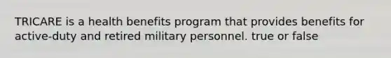 TRICARE is a health benefits program that provides benefits for active-duty and retired military personnel. true or false