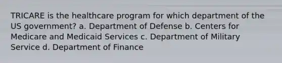 TRICARE is the healthcare program for which department of the US government? a. Department of Defense b. Centers for Medicare and Medicaid Services c. Department of Military Service d. Department of Finance