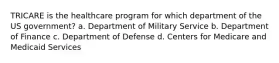 TRICARE is the healthcare program for which department of the US government? a. Department of Military Service b. Department of Finance c. Department of Defense d. Centers for Medicare and Medicaid Services