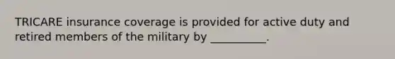 TRICARE insurance coverage is provided for active duty and retired members of the military by __________.
