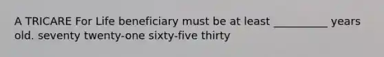 A TRICARE For Life beneficiary must be at least __________ years old. seventy twenty-one sixty-five thirty