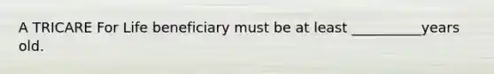 A TRICARE For Life beneficiary must be at least __________years old.