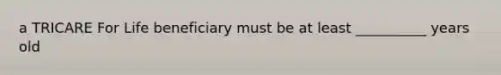 a TRICARE For Life beneficiary must be at least __________ years old
