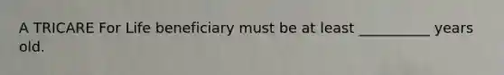 A TRICARE For Life beneficiary must be at least __________ years old.