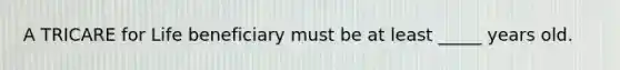 A TRICARE for Life beneficiary must be at least _____ years old.