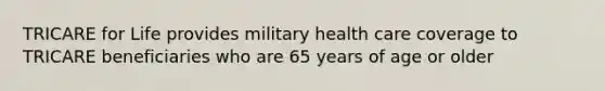 TRICARE for Life provides military health care coverage to TRICARE beneficiaries who are 65 years of age or older