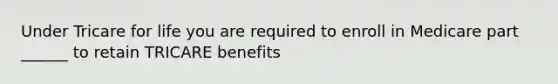 Under Tricare for life you are required to enroll in Medicare part ______ to retain TRICARE benefits