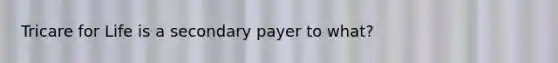 Tricare for Life is a secondary payer to what?