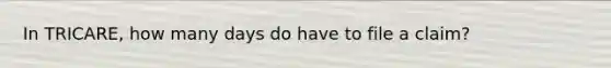 In TRICARE, how many days do have to file a claim?