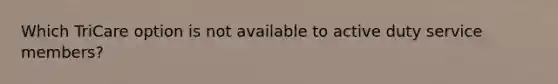 Which TriCare option is not available to active duty service members?