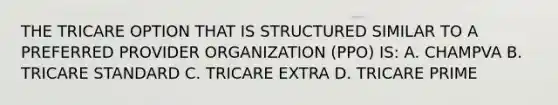 THE TRICARE OPTION THAT IS STRUCTURED SIMILAR TO A PREFERRED PROVIDER ORGANIZATION (PPO) IS: A. CHAMPVA B. TRICARE STANDARD C. TRICARE EXTRA D. TRICARE PRIME