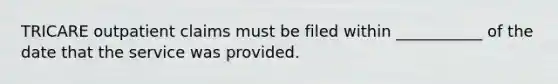 TRICARE outpatient claims must be filed within ___________ of the date that the service was provided.