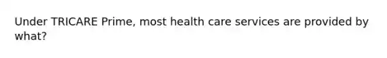 Under TRICARE Prime, most health care services are provided by what?