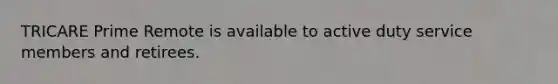 TRICARE Prime Remote is available to active duty service members and retirees.