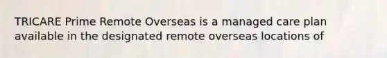 TRICARE Prime Remote Overseas is a managed care plan available in the designated remote overseas locations of