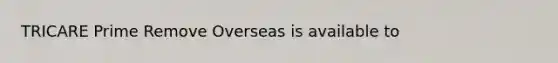 TRICARE Prime Remove Overseas is available to